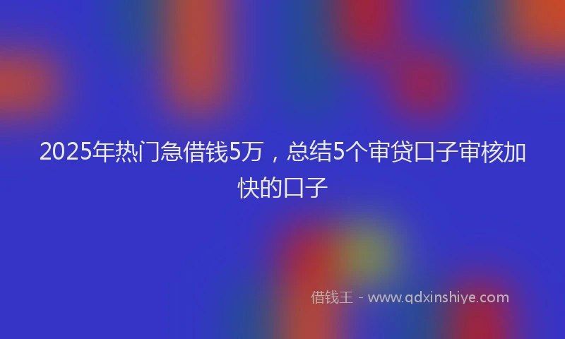 2025年热门急借钱5万，总结5个审贷口子审核加快的口子