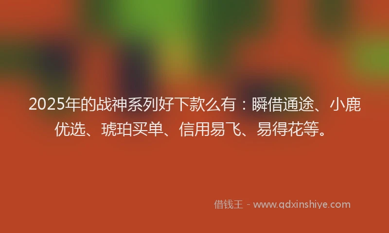 2025年的战神系列好下款么有：瞬借通途、小鹿优选、琥珀买单、信用易飞、易得花等。