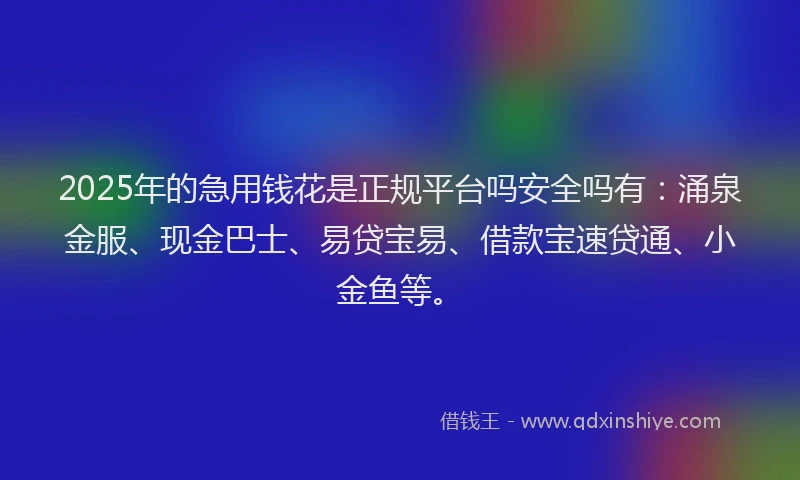 2025年的急用钱花是正规平台吗安全吗有：涌泉金服、现金巴士、易贷宝易、借款宝速贷通、小金鱼等。