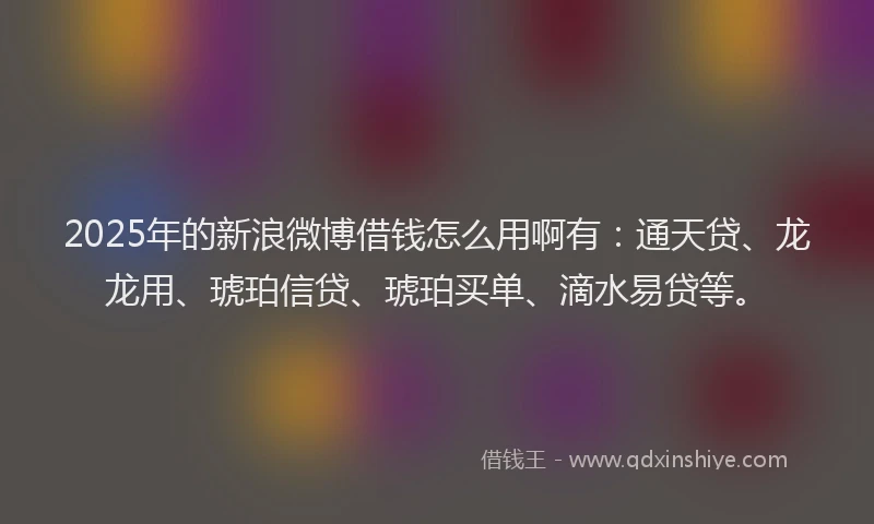 2025年的新浪微博借钱怎么用啊有：通天贷、龙龙用、琥珀信贷、琥珀买单、滴水易贷等。