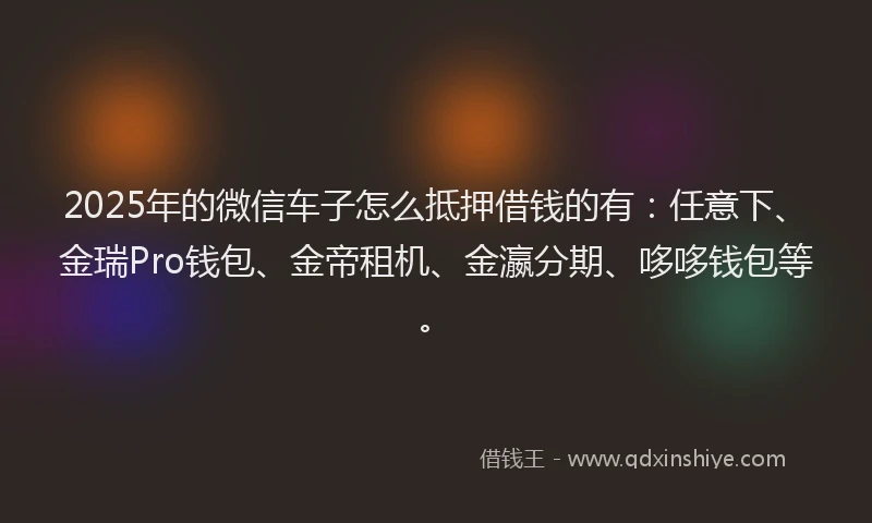2025年的微信车子怎么抵押借钱的有：任意下、金瑞Pro钱包、金帝租机、金瀛分期、哆哆钱包等。