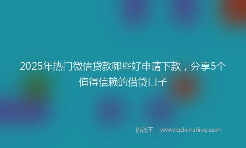 2025年热门微信贷款哪些好申请下款，分享5个值得信赖的借贷口子