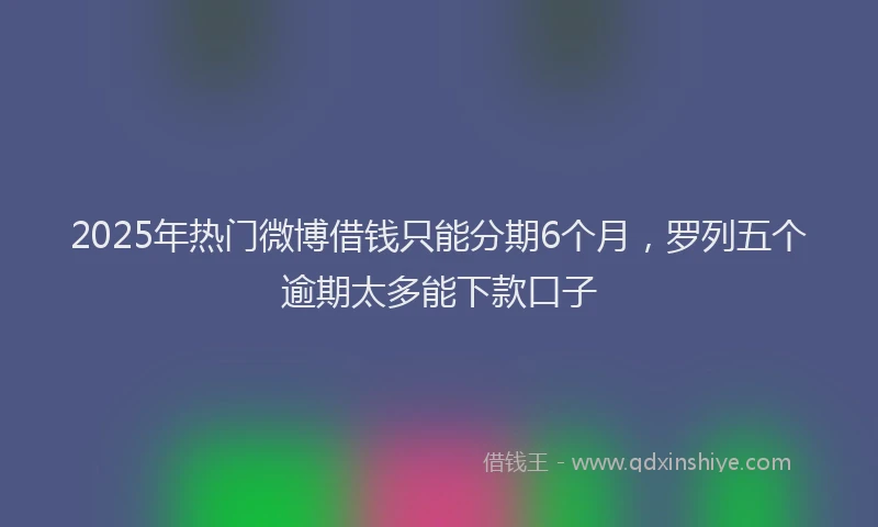 2025年热门微博借钱只能分期6个月，罗列五个逾期太多能下款口子