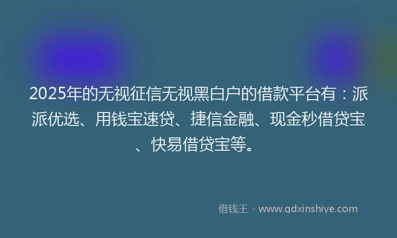 2025年的无视征信无视黑白户的借款平台有：派派优选、用钱宝速贷、捷信金融、现金秒借贷宝、快易借贷宝等。