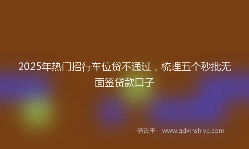 2025年热门招行车位贷不通过，梳理五个秒批无面签贷款口子