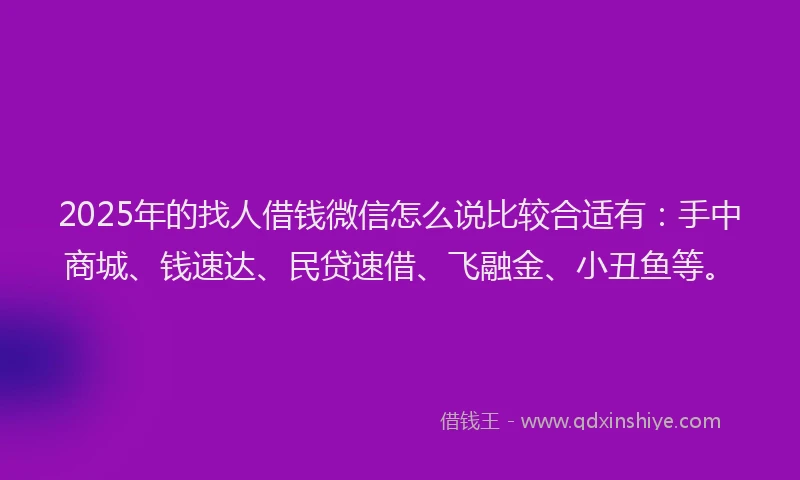 2025年的找人借钱微信怎么说比较合适有：手中商城、钱速达、民贷速借、飞融金、小丑鱼等。