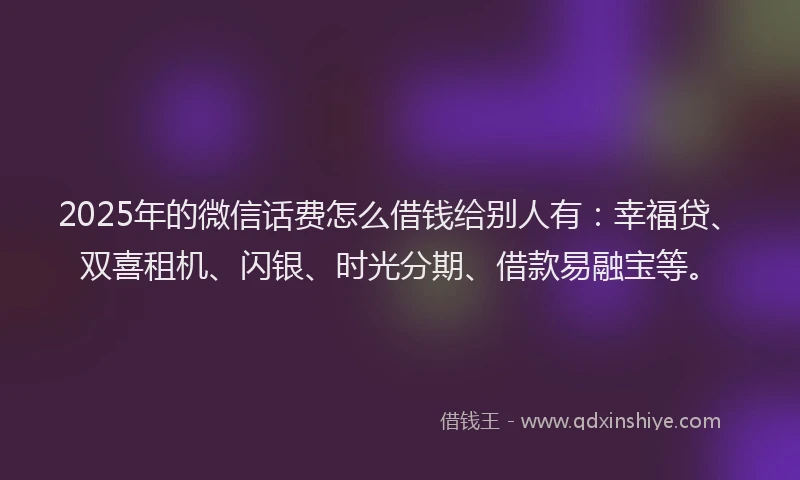 2025年的微信话费怎么借钱给别人有：幸福贷、双喜租机、闪银、时光分期、借款易融宝等。