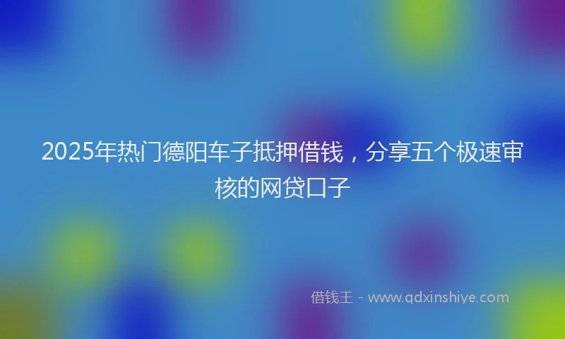 2025年热门德阳车子抵押借钱，分享五个极速审核的网贷口子