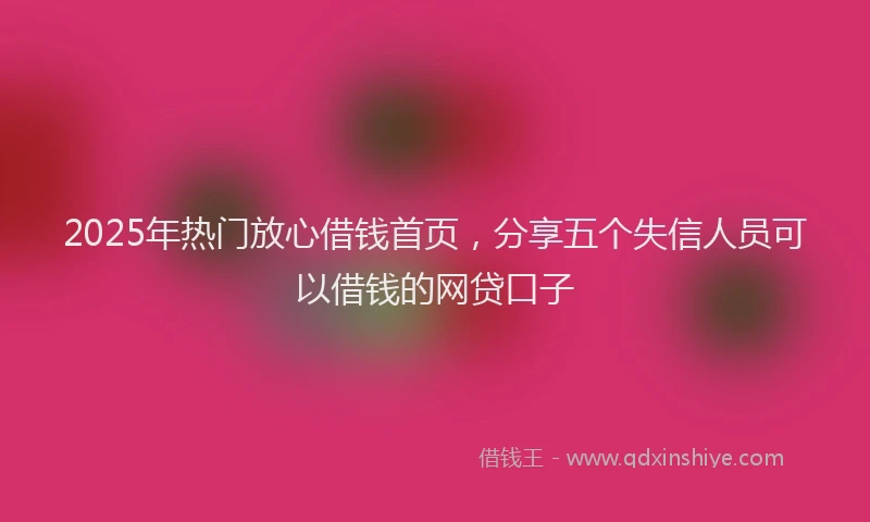 2025年热门放心借钱首页，分享五个失信人员可以借钱的网贷口子