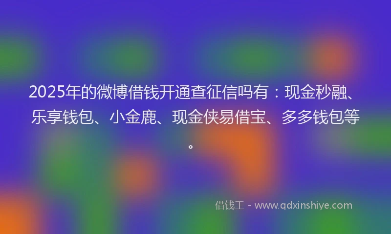 2025年的微博借钱开通查征信吗有：现金秒融、乐享钱包、小金鹿、现金侠易借宝、多多钱包等。