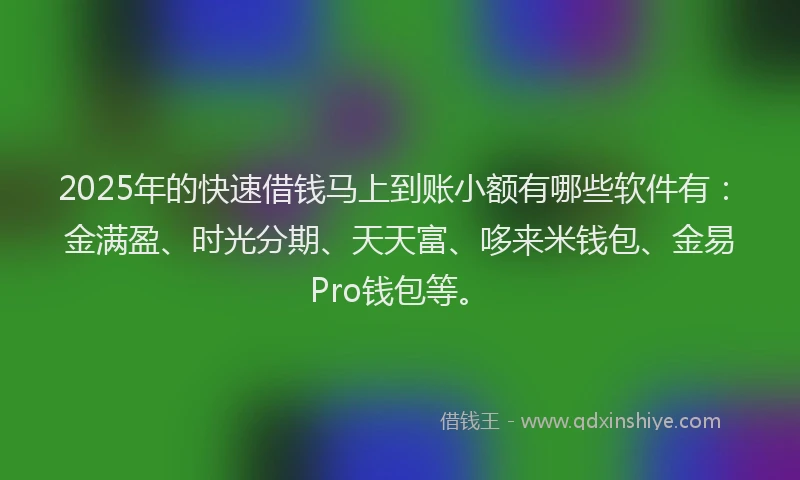 2025年的快速借钱马上到账小额有哪些软件有：金满盈、时光分期、天天富、哆来米钱包、金易Pro钱包等。