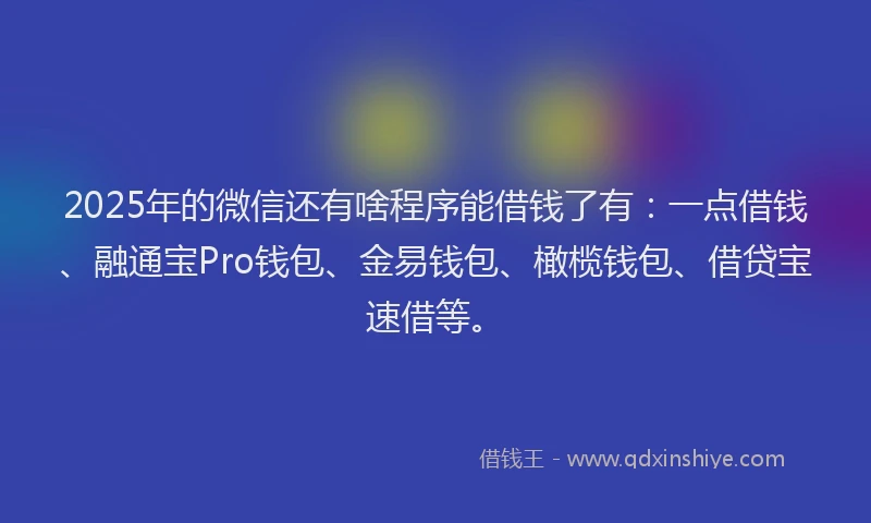 2025年的微信还有啥程序能借钱了有：一点借钱、融通宝Pro钱包、金易钱包、橄榄钱包、借贷宝速借等。