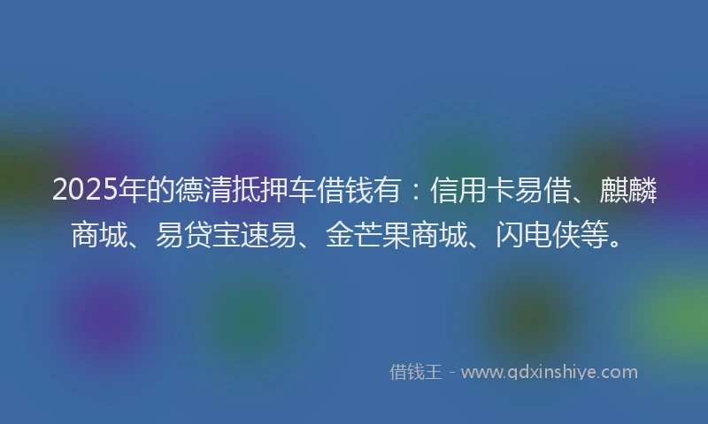 2025年的德清抵押车借钱有：信用卡易借、麒麟商城、易贷宝速易、金芒果商城、闪电侠等。