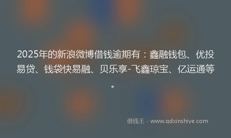 2025年的新浪微博借钱逾期有：鑫融钱包、优投易贷、钱袋快易融、贝乐享-飞鑫琼宝、亿运通等。