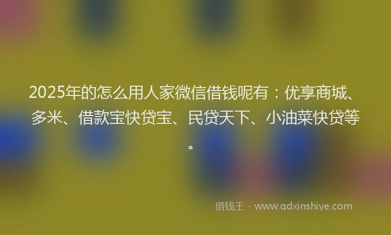 2025年的怎么用人家微信借钱呢有：优享商城、多米、借款宝快贷宝、民贷天下、小油菜快贷等。