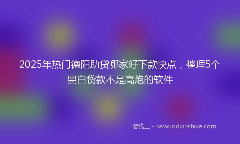 2025年热门德阳助贷哪家好下款快点，整理5个黑白贷款不是高炮的软件