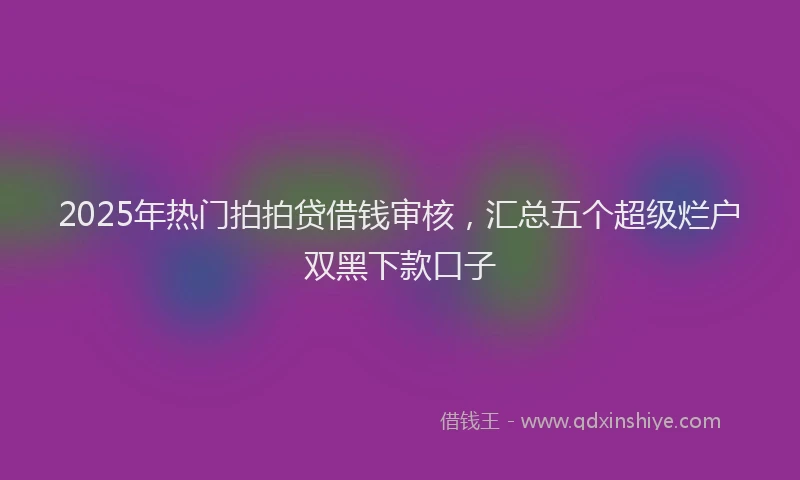 2025年热门拍拍贷借钱审核，汇总五个超级烂户双黑下款口子