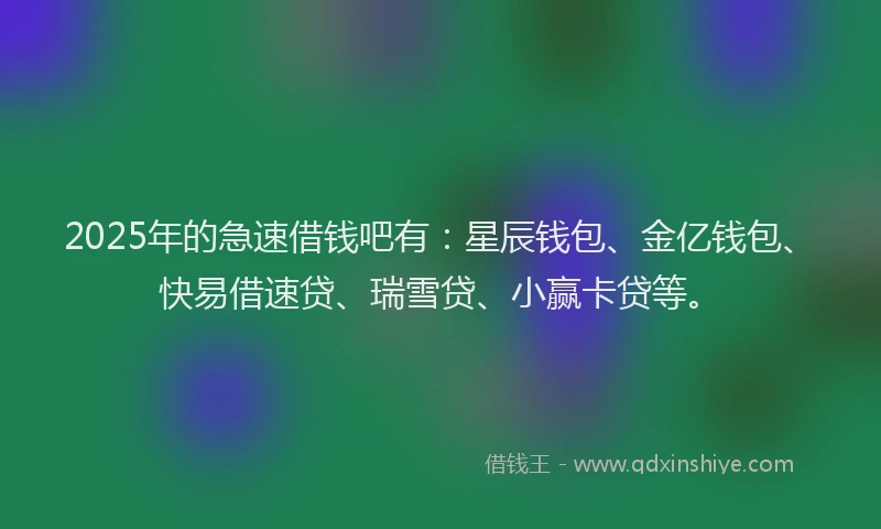 2025年的急速借钱吧有：星辰钱包、金亿钱包、快易借速贷、瑞雪贷、小赢卡贷等。