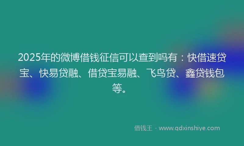 2025年的微博借钱征信可以查到吗有：快借速贷宝、快易贷融、借贷宝易融、飞鸟贷、鑫贷钱包等。