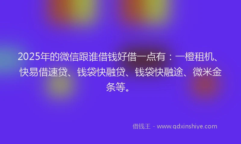 2025年的微信跟谁借钱好借一点有：一橙租机、快易借速贷、钱袋快融贷、钱袋快融途、微米金条等。