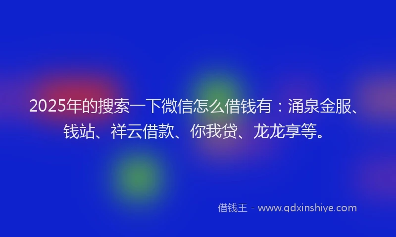 2025年的搜索一下微信怎么借钱有：涌泉金服、钱站、祥云借款、你我贷、龙龙享等。