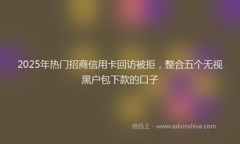 2025年热门招商信用卡回访被拒，整合五个无视黑户包下款的口子