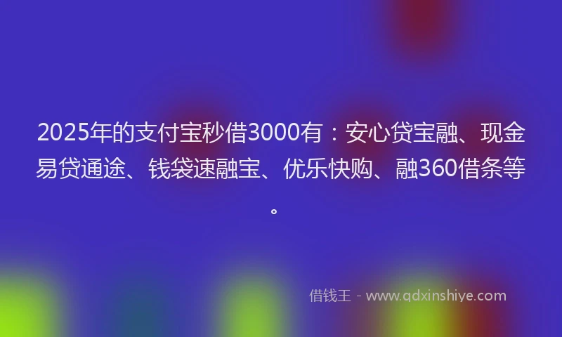 2025年的支付宝秒借3000有：安心贷宝融、现金易贷通途、钱袋速融宝、优乐快购、融360借条等。