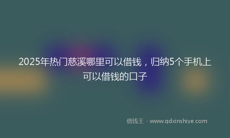 2025年热门慈溪哪里可以借钱，归纳5个手机上可以借钱的口子
