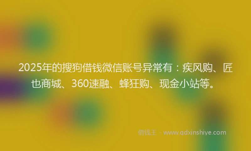 2025年的搜狗借钱微信账号异常有：疾风购、匠也商城、360速融、蜂狂购、现金小站等。