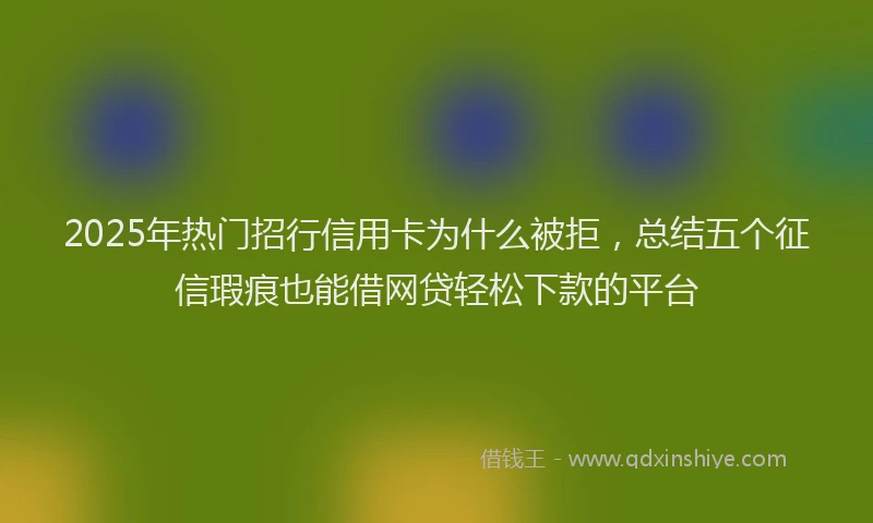 2025年热门招行信用卡为什么被拒，总结五个征信瑕疵也能借网贷轻松下款的平台