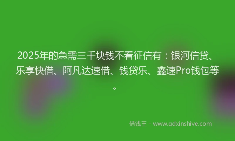 2025年的急需三千块钱不看征信有：银河信贷、乐享快借、阿凡达速借、钱贷乐、鑫速Pro钱包等。