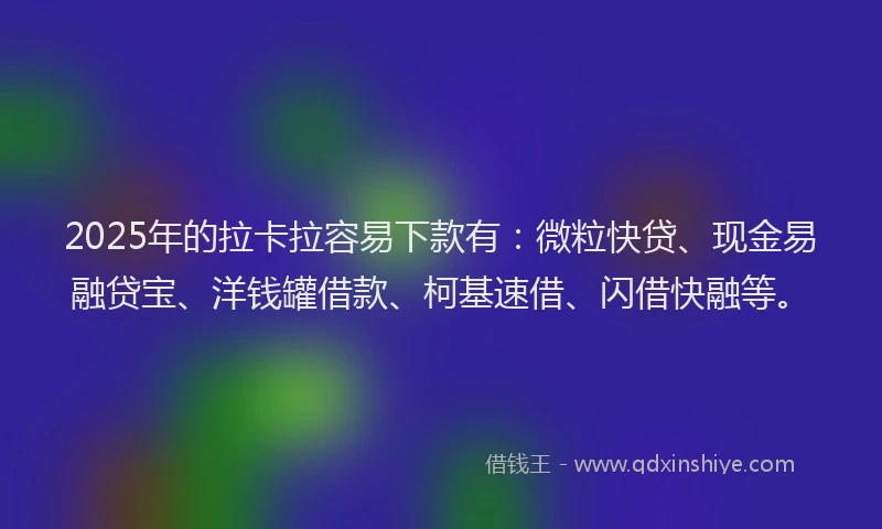2025年的拉卡拉容易下款有：微粒快贷、现金易融贷宝、洋钱罐借款、柯基速借、闪借快融等。