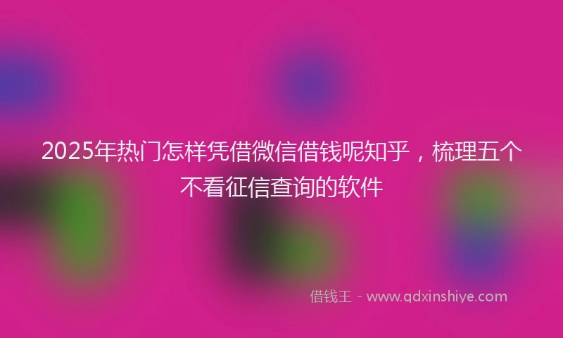 2025年热门怎样凭借微信借钱呢知乎，梳理五个不看征信查询的软件