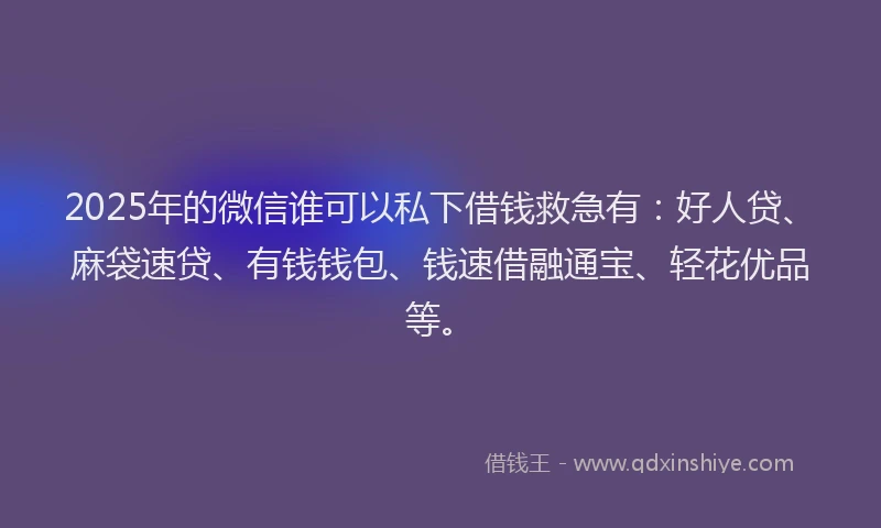 2025年的微信谁可以私下借钱救急有：好人贷、麻袋速贷、有钱钱包、钱速借融通宝、轻花优品等。