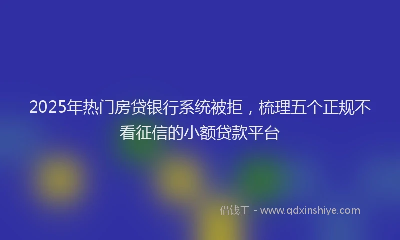 2025年热门房贷银行系统被拒，梳理五个正规不看征信的小额贷款平台