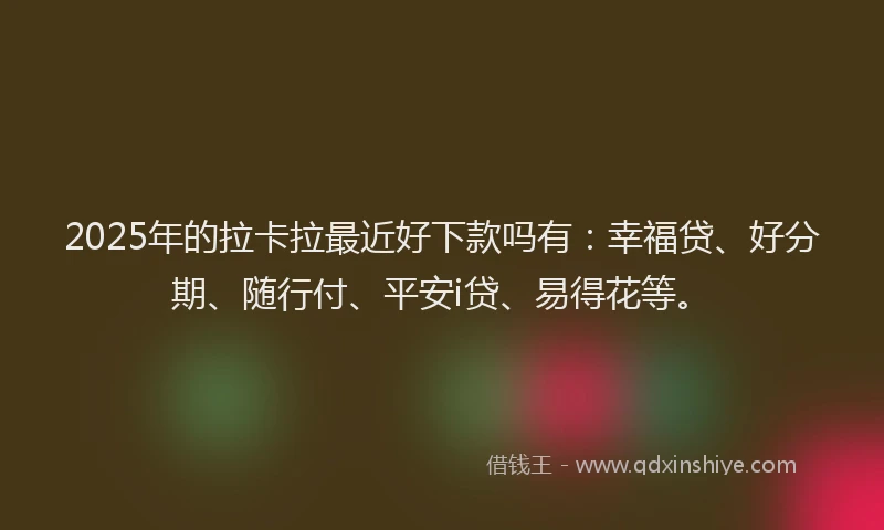 2025年的拉卡拉最近好下款吗有：幸福贷、好分期、随行付、平安i贷、易得花等。