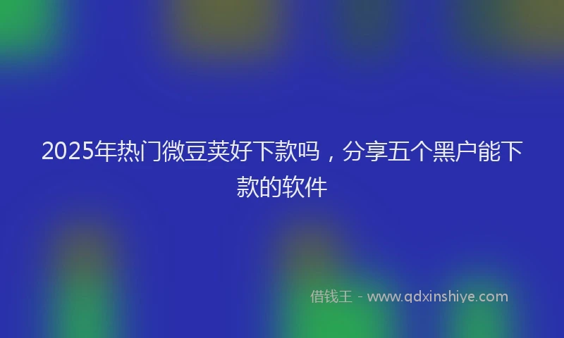 2025年热门微豆荚好下款吗，分享五个黑户能下款的软件
