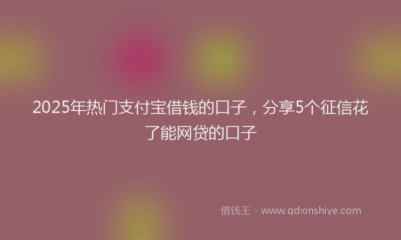 2025年热门支付宝借钱的口子，分享5个征信花了能网贷的口子