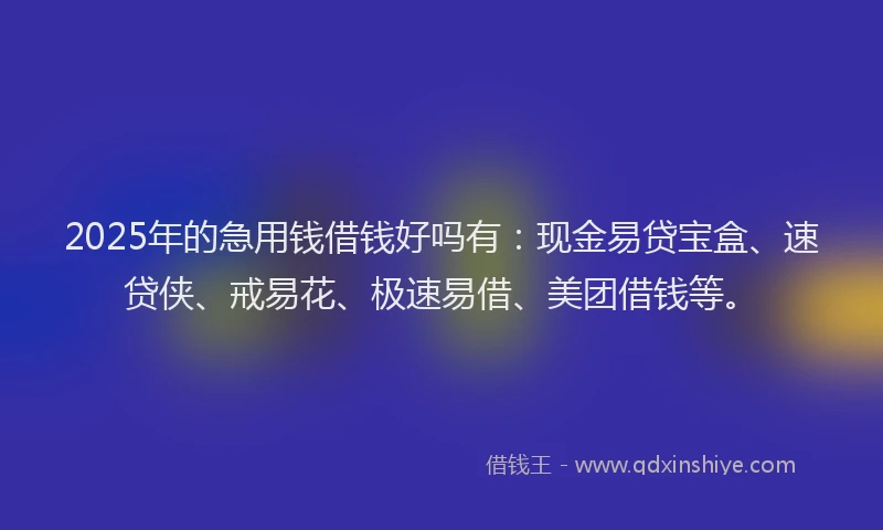 2025年的急用钱借钱好吗有：现金易贷宝盒、速贷侠、戒易花、极速易借、美团借钱等。