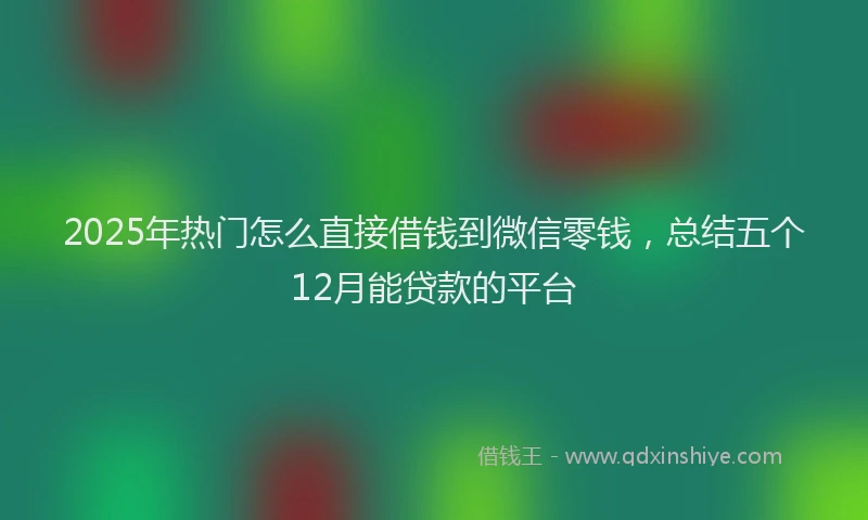 2025年热门怎么直接借钱到微信零钱，总结五个12月能贷款的平台