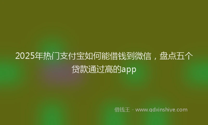 2025年热门支付宝如何能借钱到微信，盘点五个贷款通过高的app