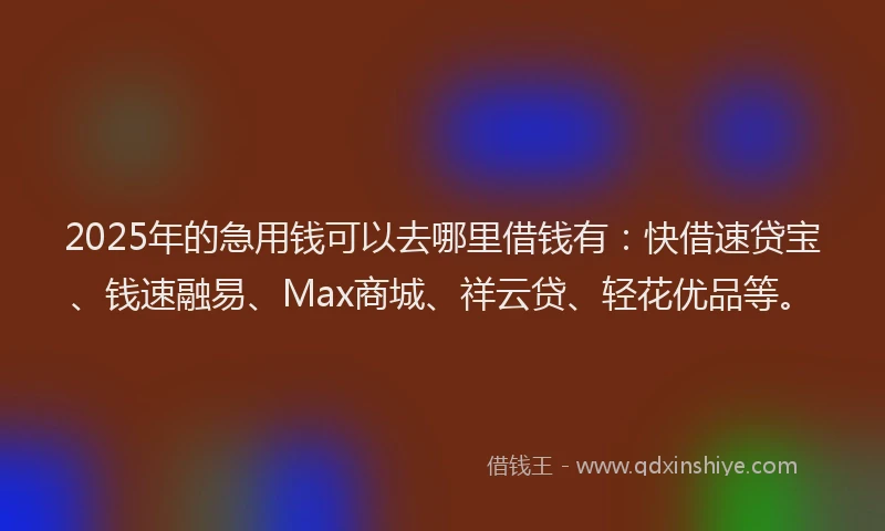 2025年的急用钱可以去哪里借钱有：快借速贷宝、钱速融易、Max商城、祥云贷、轻花优品等。