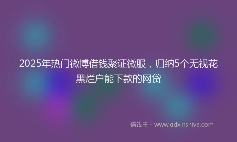 2025年热门微博借钱聚证微服，归纳5个无视花黑烂户能下款的网贷