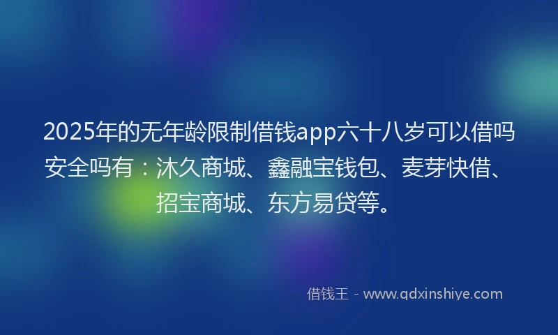 2025年的无年龄限制借钱app六十八岁可以借吗安全吗有：沐久商城、鑫融宝钱包、麦芽快借、招宝商城、东方易贷等。