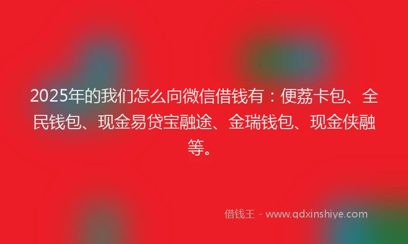 2025年的我们怎么向微信借钱有：便荔卡包、全民钱包、现金易贷宝融途、金瑞钱包、现金侠融等。