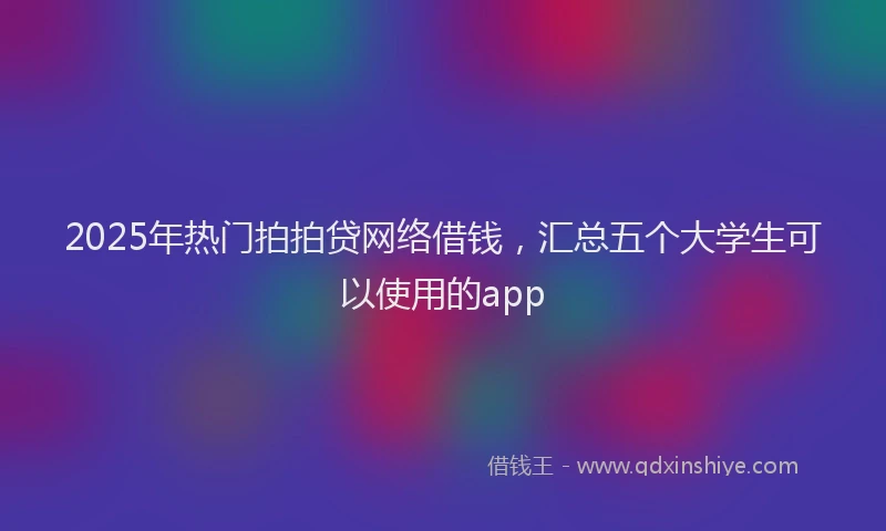 2025年热门拍拍贷网络借钱，汇总五个大学生可以使用的app