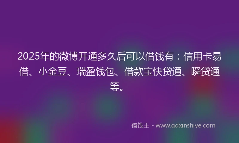 2025年的微博开通多久后可以借钱有：信用卡易借、小金豆、瑞盈钱包、借款宝快贷通、瞬贷通等。