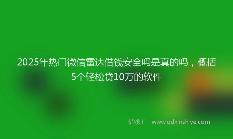 2025年热门微信雷达借钱安全吗是真的吗，概括5个轻松贷10万的软件