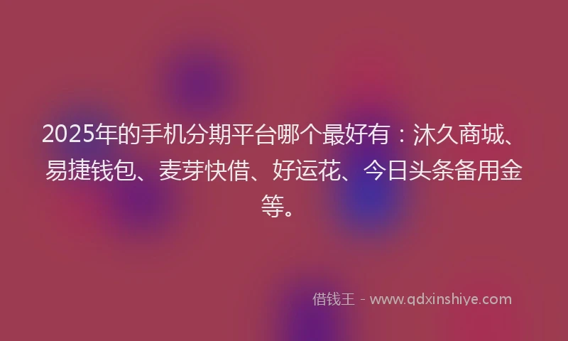 2025年的手机分期平台哪个最好有：沐久商城、易捷钱包、麦芽快借、好运花、今日头条备用金等。