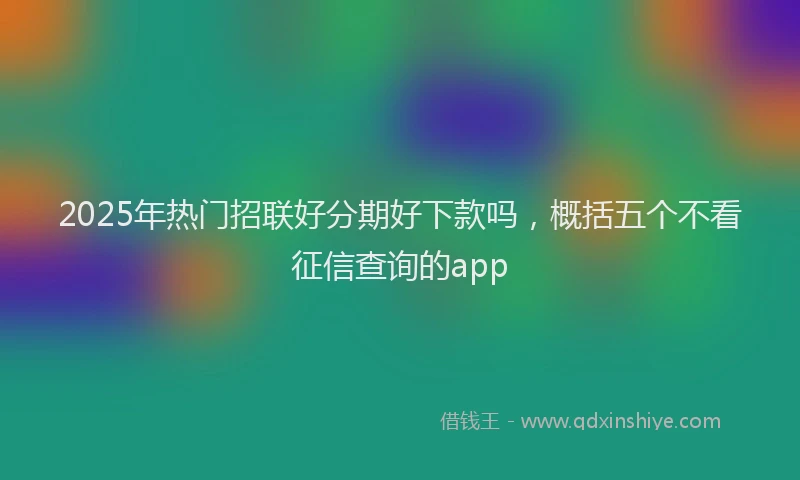 2025年热门招联好分期好下款吗，概括五个不看征信查询的app